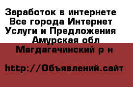 Заработок в интернете - Все города Интернет » Услуги и Предложения   . Амурская обл.,Магдагачинский р-н